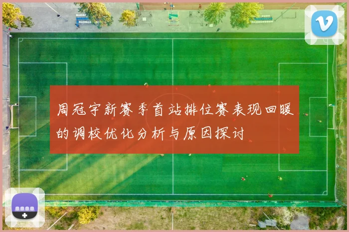 周冠宇新赛季首站排位赛表现回暖的调校优化分析与原因探讨