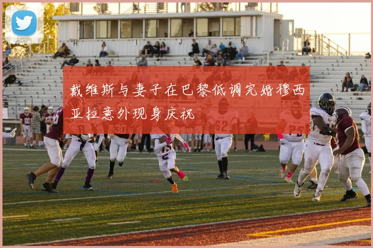 戴维斯与妻子在巴黎低调完婚穆西亚拉意外现身庆祝