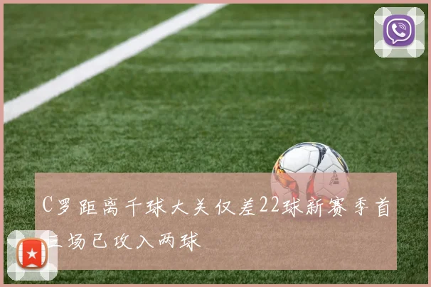 C罗距离千球大关仅差22球新赛季首三场已攻入两球