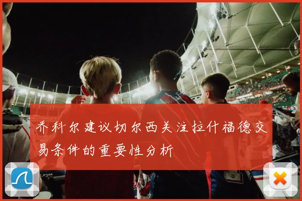 乔科尔建议切尔西关注拉什福德交易条件的重要性分析