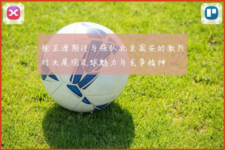 徐正源期待与强队北京国安的激烈对决展现足球魅力与竞争精神