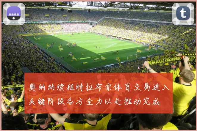 奥纳纳续租特拉布宗体育交易进入关键阶段各方全力以赴推动完成