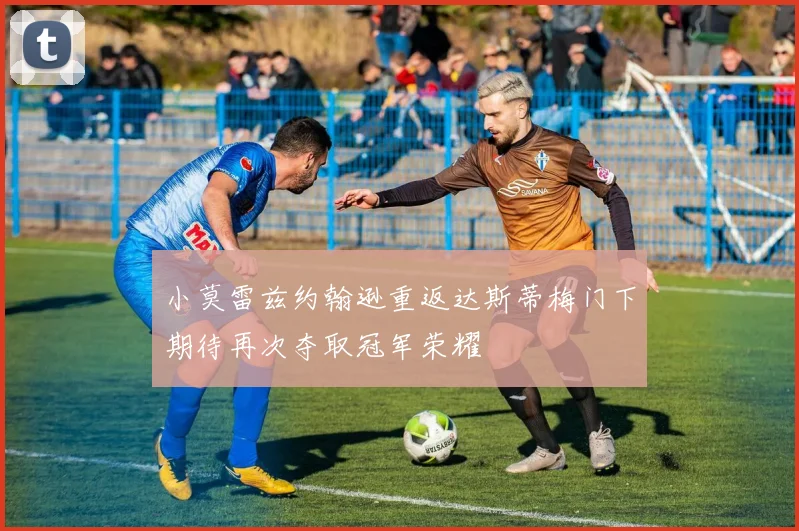 小莫雷兹约翰逊重返达斯蒂梅门下期待再次夺取冠军荣耀