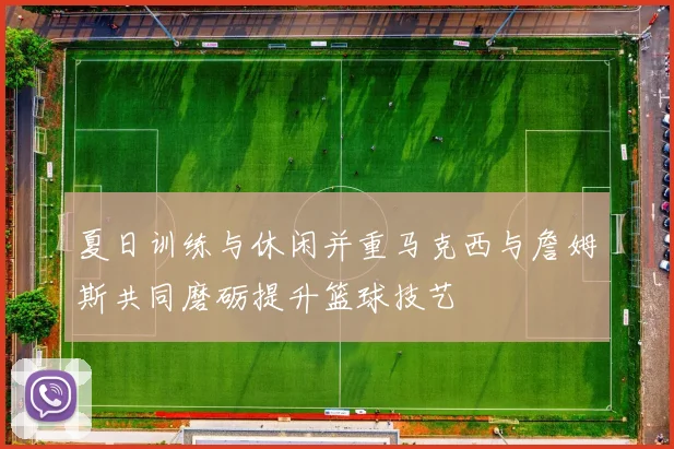 夏日训练与休闲并重马克西与詹姆斯共同磨砺提升篮球技艺