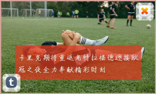 卡里克期待重返老特拉福德迎接欧冠之夜全力奉献精彩时刻