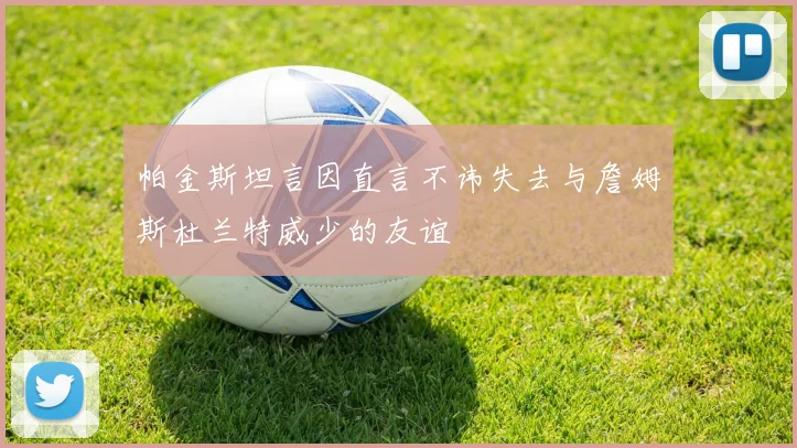帕金斯坦言因直言不讳失去与詹姆斯杜兰特威少的友谊