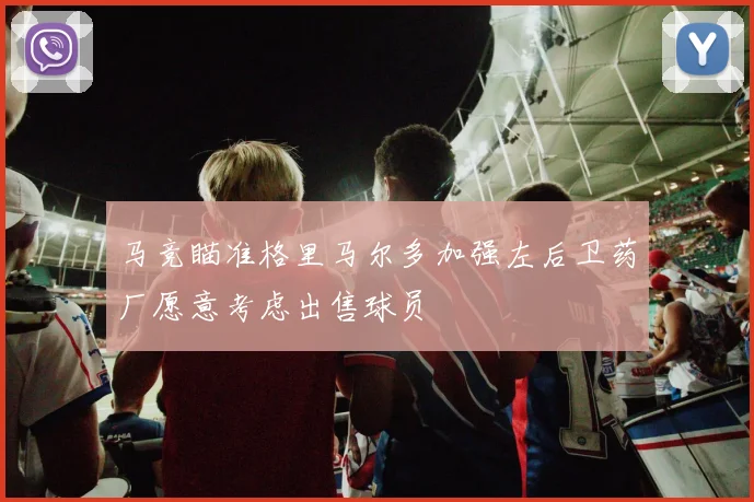 马竞瞄准格里马尔多加强左后卫药厂愿意考虑出售球员