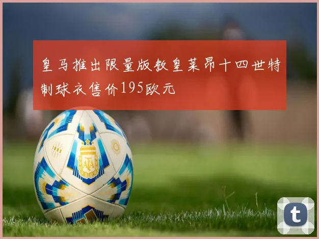 皇马推出限量版教皇莱昂十四世特制球衣售价195欧元