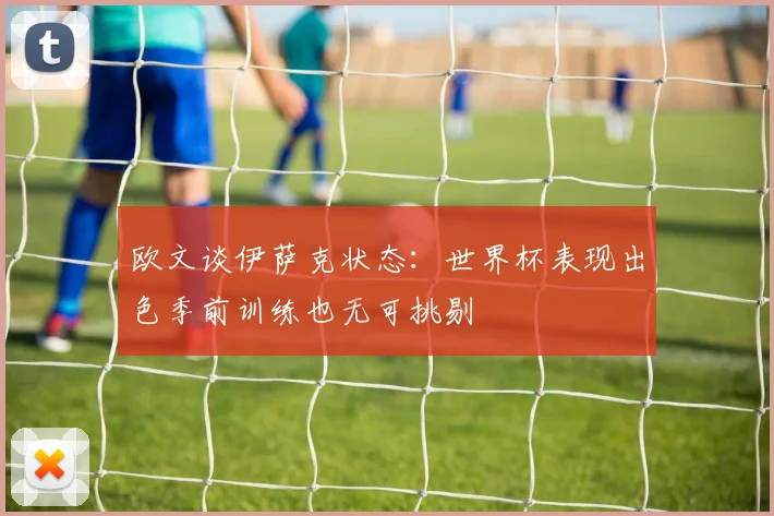 欧文谈伊萨克状态：世界杯表现出色季前训练也无可挑剔