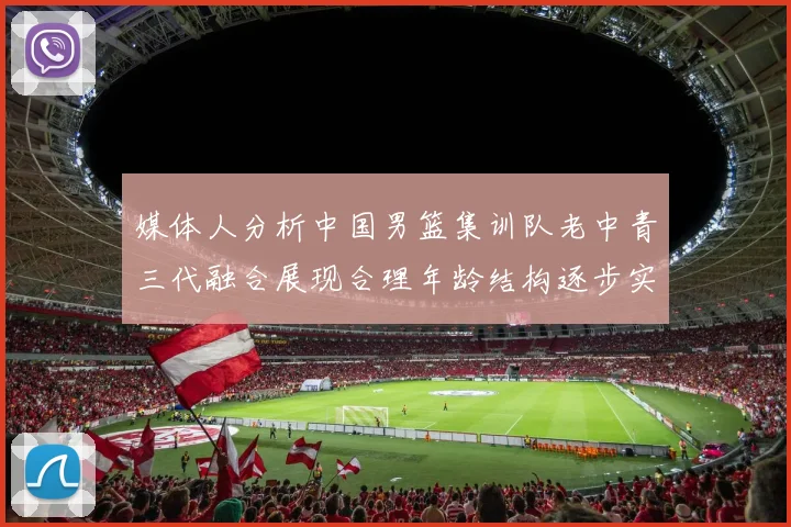 媒体人分析中国男篮集训队老中青三代融合展现合理年龄结构逐步实现换血