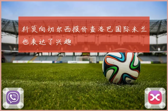 科莫向切尔西报价查洛巴国际米兰也表达了兴趣