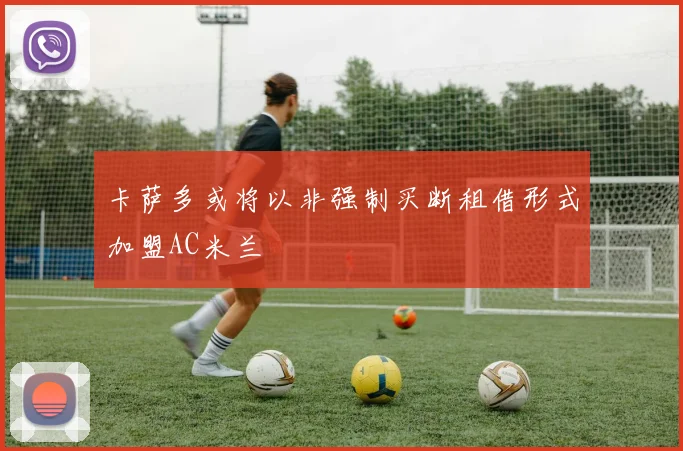 卡萨多或将以非强制买断租借形式加盟AC米兰