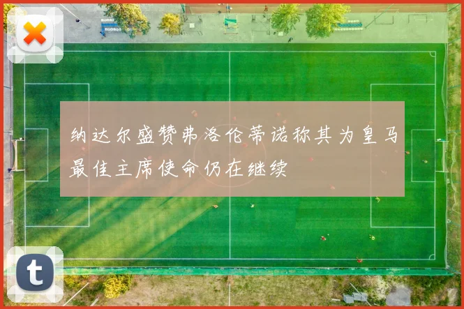 纳达尔盛赞弗洛伦蒂诺称其为皇马最佳主席使命仍在继续