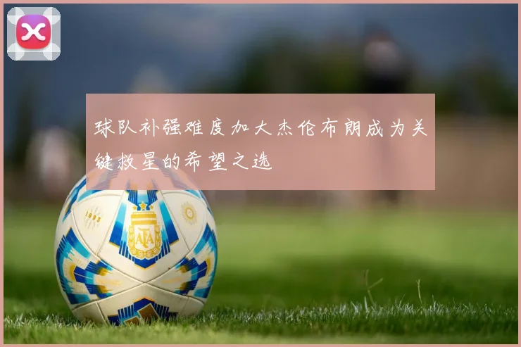 球队补强难度加大杰伦布朗成为关键救星的希望之选